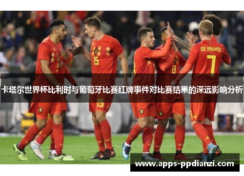 卡塔尔世界杯比利时与葡萄牙比赛红牌事件对比赛结果的深远影响分析