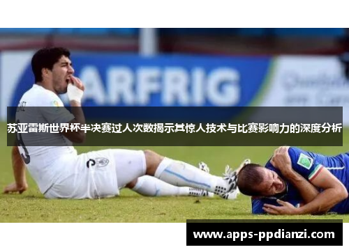 苏亚雷斯世界杯半决赛过人次数揭示其惊人技术与比赛影响力的深度分析
