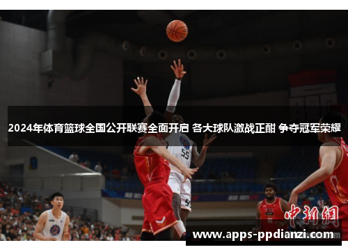 2024年体育篮球全国公开联赛全面开启 各大球队激战正酣 争夺冠军荣耀