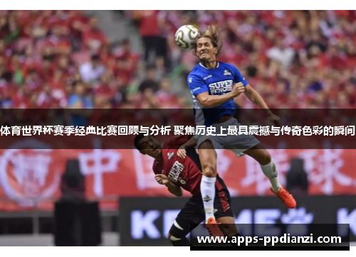 体育世界杯赛季经典比赛回顾与分析 聚焦历史上最具震撼与传奇色彩的瞬间