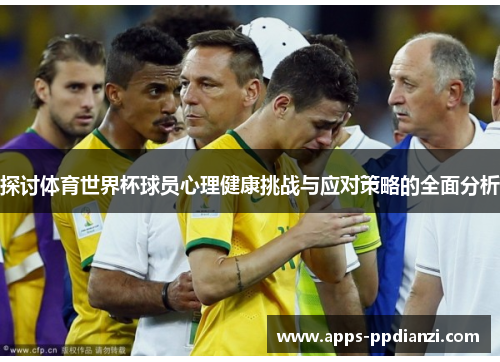 探讨体育世界杯球员心理健康挑战与应对策略的全面分析