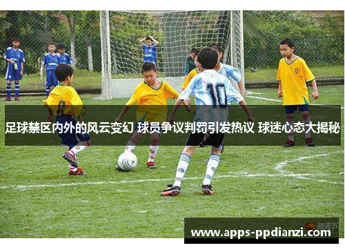 足球禁区内外的风云变幻 球员争议判罚引发热议 球迷心态大揭秘