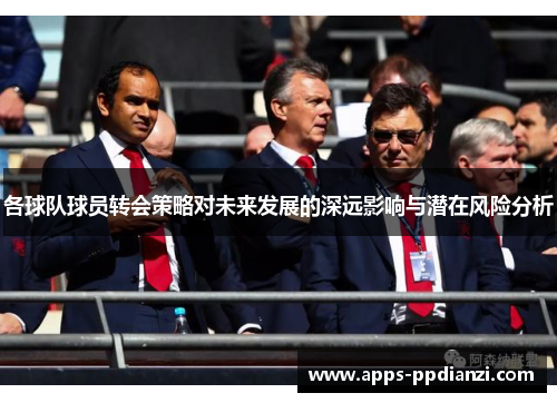 各球队球员转会策略对未来发展的深远影响与潜在风险分析