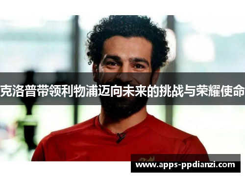 克洛普带领利物浦迈向未来的挑战与荣耀使命