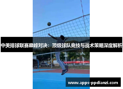 中美排球联赛巅峰对决：顶级球队竞技与战术策略深度解析