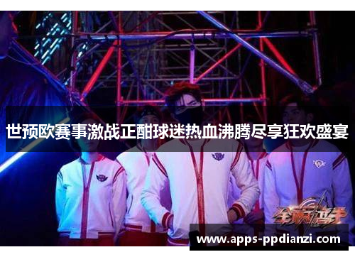 世预欧赛事激战正酣球迷热血沸腾尽享狂欢盛宴