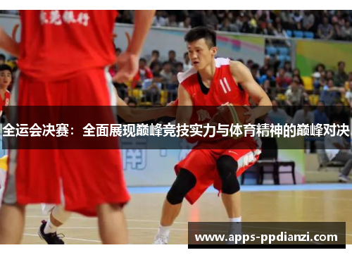 全运会决赛：全面展现巅峰竞技实力与体育精神的巅峰对决