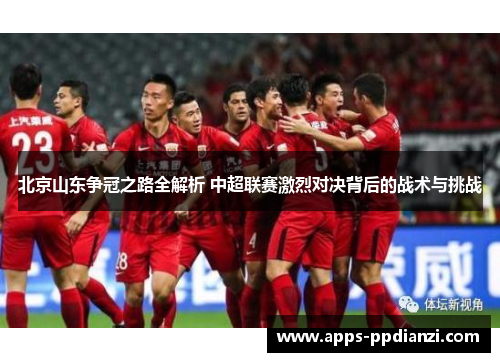 北京山东争冠之路全解析 中超联赛激烈对决背后的战术与挑战