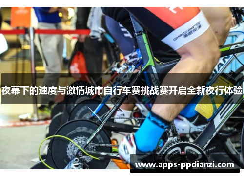 夜幕下的速度与激情城市自行车赛挑战赛开启全新夜行体验