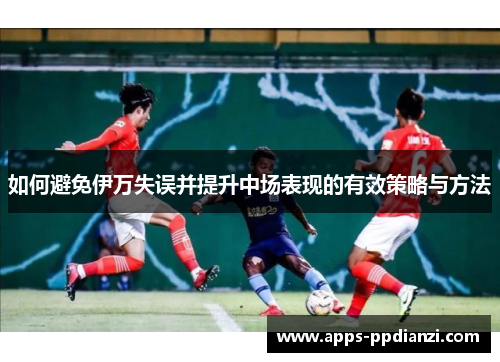 如何避免伊万失误并提升中场表现的有效策略与方法