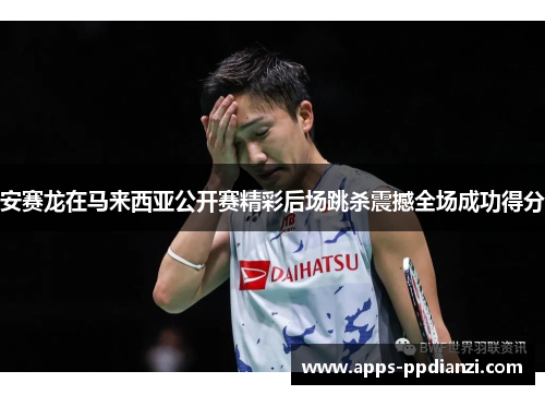 安赛龙在马来西亚公开赛精彩后场跳杀震撼全场成功得分