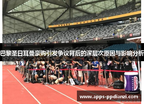 巴黎圣日耳曼豪购引发争议背后的深层次原因与影响分析