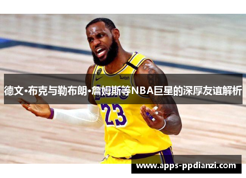 德文·布克与勒布朗·詹姆斯等NBA巨星的深厚友谊解析