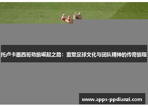 托卢卡墨西哥劲旅崛起之路：重塑足球文化与团队精神的传奇旅程