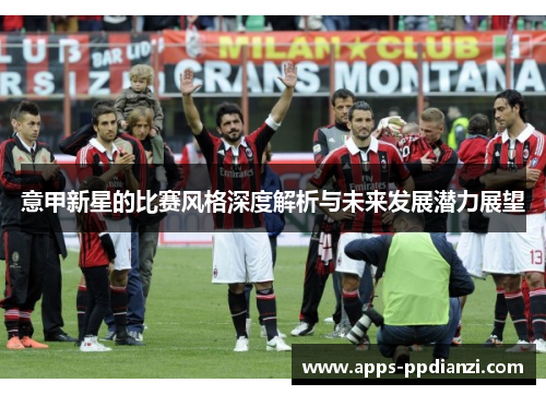 意甲新星的比赛风格深度解析与未来发展潜力展望