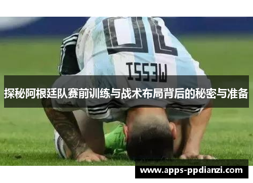 探秘阿根廷队赛前训练与战术布局背后的秘密与准备