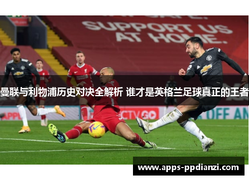 曼联与利物浦历史对决全解析 谁才是英格兰足球真正的王者