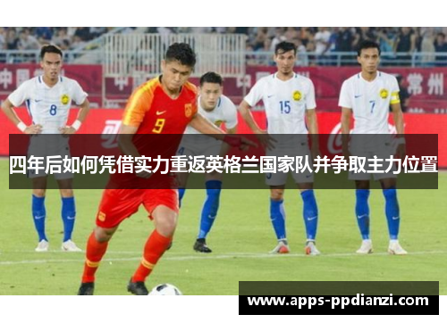 四年后如何凭借实力重返英格兰国家队并争取主力位置