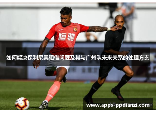 如何解决保利尼奥租借问题及其与广州队未来关系的处理方案