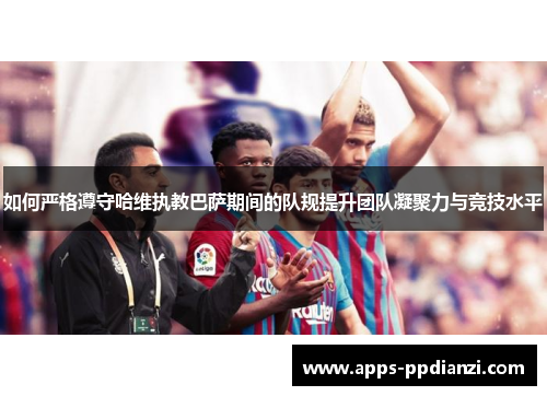 如何严格遵守哈维执教巴萨期间的队规提升团队凝聚力与竞技水平