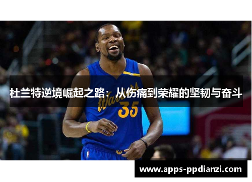 杜兰特逆境崛起之路：从伤痛到荣耀的坚韧与奋斗