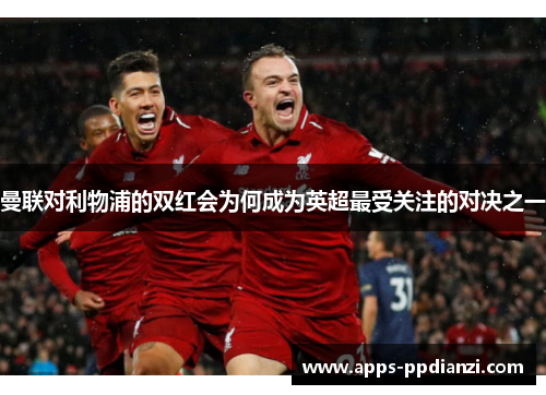 曼联对利物浦的双红会为何成为英超最受关注的对决之一