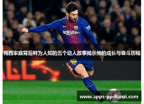 梅西家庭背后鲜为人知的五个动人故事揭示他的成长与奋斗历程