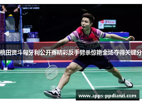 桃田贤斗匈牙利公开赛精彩反手劈杀惊艳全场夺得关键分