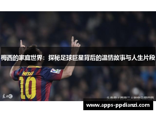 梅西的家庭世界：探秘足球巨星背后的温情故事与人生片段
