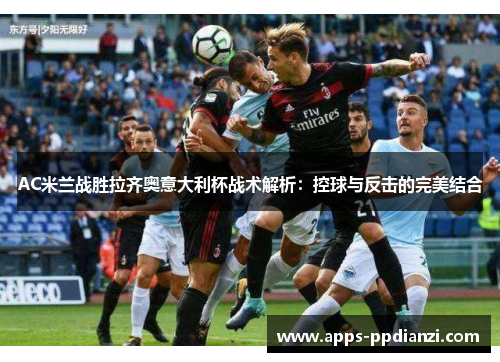 AC米兰战胜拉齐奥意大利杯战术解析：控球与反击的完美结合