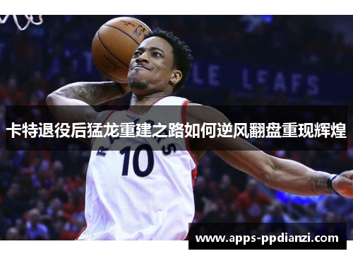 卡特退役后猛龙重建之路如何逆风翻盘重现辉煌