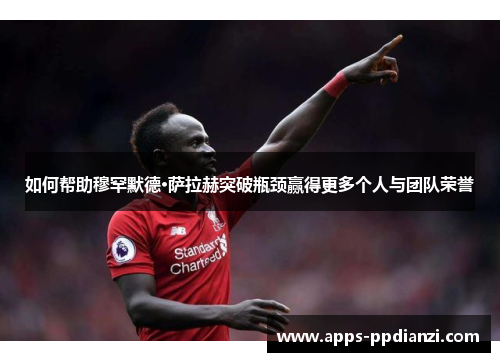 如何帮助穆罕默德·萨拉赫突破瓶颈赢得更多个人与团队荣誉