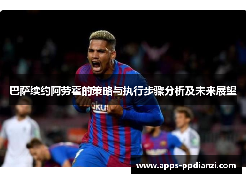 巴萨续约阿劳霍的策略与执行步骤分析及未来展望
