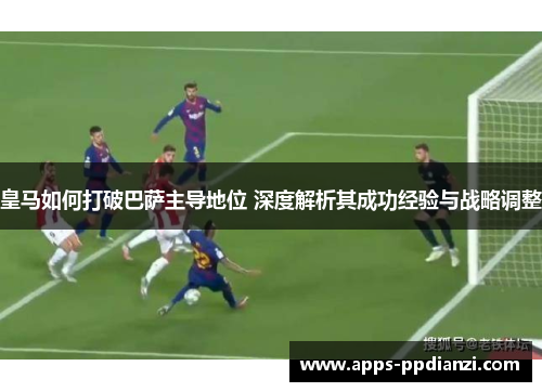 皇马如何打破巴萨主导地位 深度解析其成功经验与战略调整