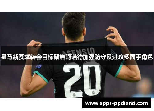 皇马新赛季转会目标聚焦阿诺德加强防守及进攻多面手角色