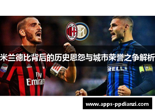 米兰德比背后的历史恩怨与城市荣誉之争解析