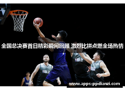 全国总决赛首日精彩瞬间回顾 激烈比拼点燃全场热情