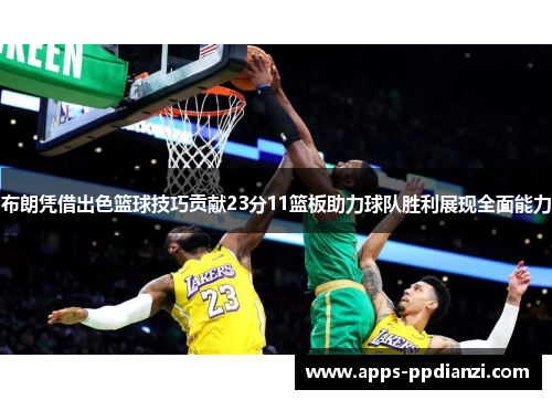 布朗凭借出色篮球技巧贡献23分11篮板助力球队胜利展现全面能力