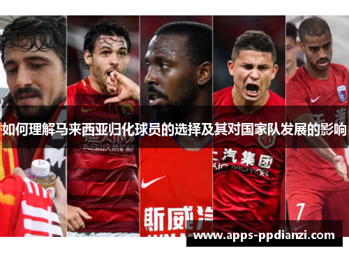 如何理解马来西亚归化球员的选择及其对国家队发展的影响 如何理解马来西亚归化球员的选择及其对国家队发展的影响