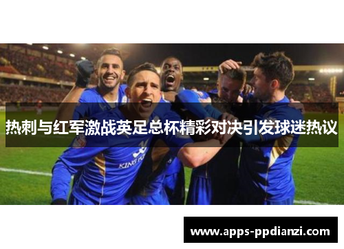 热刺与红军激战英足总杯精彩对决引发球迷热议 热刺与红军激战英足总杯精彩对决引发球迷热议