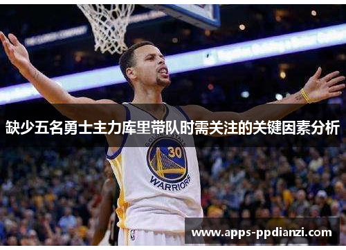 缺少五名勇士主力库里带队时需关注的关键因素分析