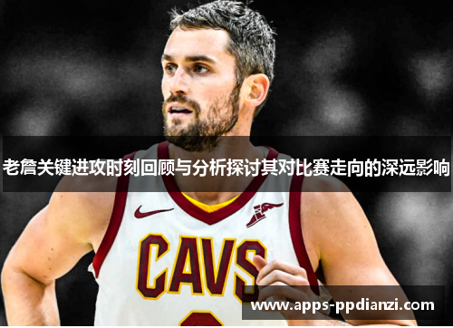 老詹关键进攻时刻回顾与分析探讨其对比赛走向的深远影响