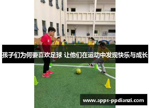 孩子们为何要喜欢足球 让他们在运动中发现快乐与成长 孩子们为何要喜欢足球 让他们在运动中发现快乐与成长