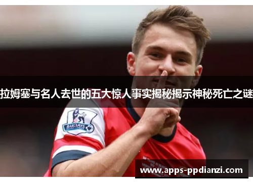 拉姆塞与名人去世的五大惊人事实揭秘揭示神秘死亡之谜 拉姆塞与名人去世的五大惊人事实揭秘揭示神秘死亡之谜