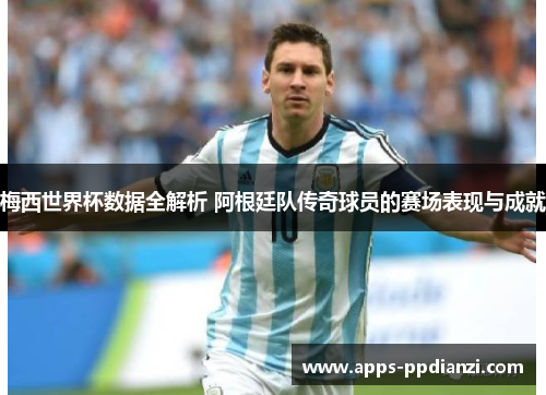 梅西世界杯数据全解析 阿根廷队传奇球员的赛场表现与成就