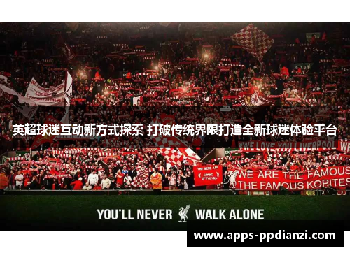 英超球迷互动新方式探索 打破传统界限打造全新球迷体验平台 英超球迷互动新方式探索 打破传统界限打造全新球迷体验平台