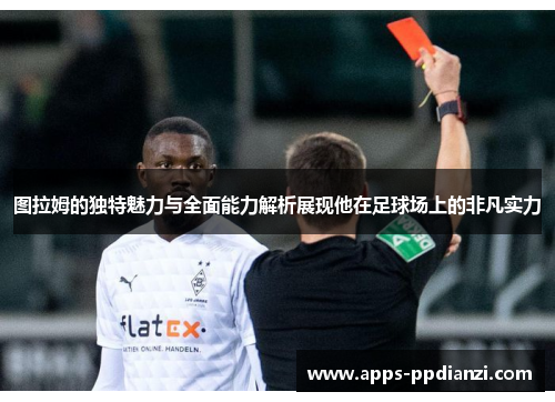 图拉姆的独特魅力与全面能力解析展现他在足球场上的非凡实力 图拉姆的独特魅力与全面能力解析展现他在足球场上的非凡实力