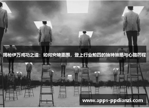 揭秘伊万成功之道：如何突破重围，登上行业前四的独特策略与心路历程
