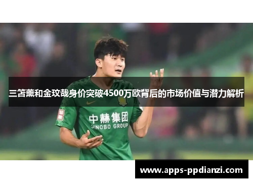 三笘薰和金玟哉身价突破4500万欧背后的市场价值与潜力解析