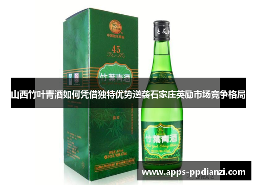 山西竹叶青酒如何凭借独特优势逆袭石家庄英励市场竞争格局